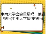 中南大学含金量量吗，值得报吗(中南大学值得报吗)