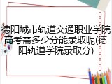 德阳城市轨道交通职业学院高考需多少分能录取呢(德阳轨道学院录取分)