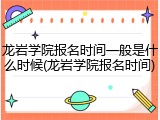 龙岩学院报名时间一般是什么时候(龙岩学院报名时间)