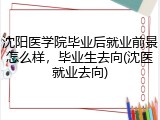 沈阳医学院毕业后就业前景怎么样，毕业生去向(沈医就业去向)