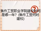 焦作工贸职业学院建校时间是哪一年？(焦作工贸何时建校)