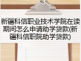 新疆科信职业技术学院在读期间怎么申请助学贷款(新疆科信职院助学贷款)