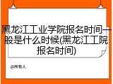 黑龙江工业学院报名时间一般是什么时候(黑龙江工院报名时间)