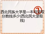 西北民族大学是一本吗录取分数线多少(西北民大录取线)