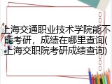上海交通职业技术学院能不能考研，成绩在哪里查询(上海交职院考研成绩查询)