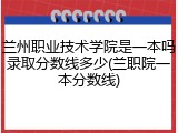 兰州职业技术学院是一本吗录取分数线多少(兰职院一本分数线)
