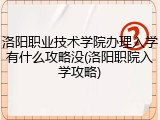 洛阳职业技术学院办理入学有什么攻略没(洛阳职院入学攻略)