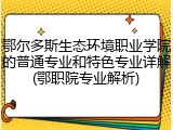 鄂尔多斯生态环境职业学院的普通专业和特色专业详解(鄂职院专业解析)