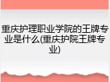 重庆护理职业学院的王牌专业是什么(重庆护院王牌专业)