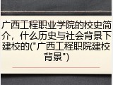 广西工程职业学院的校史简介，什么历史与社会背景下建校的("广西工程职院建校背景")
