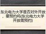 东北电力大学是否对外开放，要预约吗(东北电力大学开放需预约)