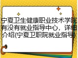 宁夏卫生健康职业技术学院有没有就业指导中心，详细介绍(宁夏卫职院就业指导)