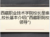 西藏职业技术学院校长是谁,校长基本介绍("西藏职院校领导")