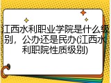 江西水利职业学院是什么级别，公办还是民办(江西水利职院性质级别)