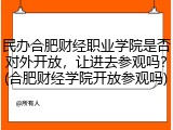 民办合肥财经职业学院是否对外开放，让进去参观吗？(合肥财经学院开放参观吗)