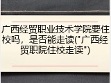 广西经贸职业技术学院要住校吗，是否能走读("广西经贸职院住校走读")