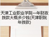 天津工业职业学院一年财政拨款大概多少钱(天津职院年拨款)