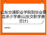 山东交通职业学院到毕业要花多少学费(山东交职学费总计)