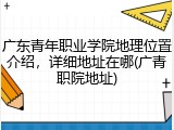 广东青年职业学院地理位置介绍，详细地址在哪(广青职院地址)