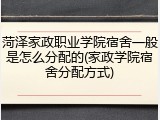 菏泽家政职业学院宿舍一般是怎么分配的(家政学院宿舍分配方式)