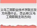 义乌工商职业技术学院主攻方向是什么，怎么样(义乌工商职院主攻方向)