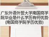 广东外语外贸大学南国商学院毕业是什么学历有何优势(南国商学院学历优势)