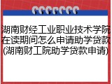湖南财经工业职业技术学院在读期间怎么申请助学贷款(湖南财工院助学贷款申请)