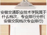 安徽交通职业技术学院属于什么档次，专业排行分析(安徽交院档次专业排行)