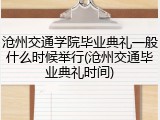沧州交通学院毕业典礼一般什么时候举行(沧州交通毕业典礼时间)