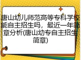 唐山幼儿师范高等专科学校能自主招生吗，最近一年简章分析(唐山幼专自主招生简章)