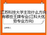 江苏科技大学主攻什么方向有哪些王牌专业(江科大优势专业方向)