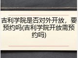 吉利学院是否对外开放，要预约吗(吉利学院开放需预约吗)