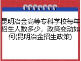 昆明冶金高等专科学校每年招生人数多少，政策变动如何(昆明冶金招生政策)