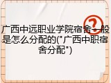 广西中远职业学院宿舍一般是怎么分配的("广西中职宿舍分配")