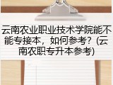 云南农业职业技术学院能不能专接本，如何参考？(云南农职专升本参考)