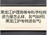 黑龙江护理高等专科学校师资力量怎么样，名气如何(黑龙江护专师资名气)