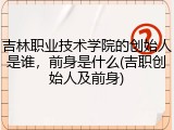 吉林职业技术学院的创始人是谁，前身是什么(吉职创始人及前身)