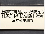 上海海事职业技术学院是专科还是本科院校呢(上海海院专科本科?)