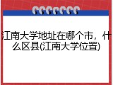 江南大学地址在哪个市，什么区县(江南大学位置)
