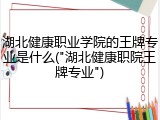 湖北健康职业学院的王牌专业是什么("湖北健康职院王牌专业")