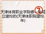 天津体育职业学院哪一年成立建校的(天津体职院建校年)