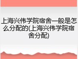 上海兴伟学院宿舍一般是怎么分配的(上海兴伟学院宿舍分配)