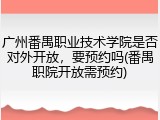 广州番禺职业技术学院是否对外开放，要预约吗(番禺职院开放需预约)