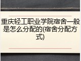 重庆轻工职业学院宿舍一般是怎么分配的(宿舍分配方式)