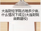 大连财经学院占地多少亩，什么情况下成立(大连财院亩数建校)