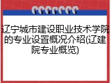 辽宁城市建设职业技术学院的专业设置概况介绍(辽建院专业概览)