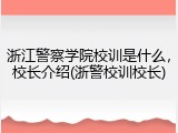 浙江警察学院校训是什么，校长介绍(浙警校训校长)