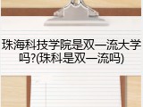 珠海科技学院是双一流大学吗?(珠科是双一流吗)