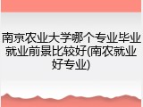 南京农业大学哪个专业毕业就业前景比较好(南农就业好专业)