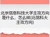 北京信息科技大学主攻方向是什么，怎么样(北信科大主攻方向)